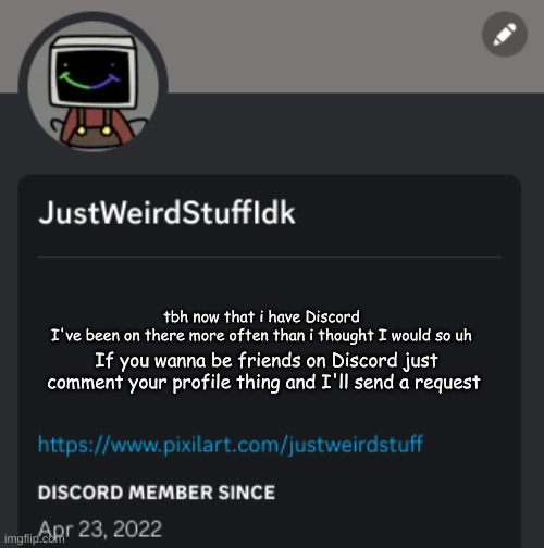 tbh now that i have Discord I've been on there more often than i thought I would so uh; If you wanna be friends on Discord just comment your profile thing and I'll send a request | made w/ Imgflip meme maker