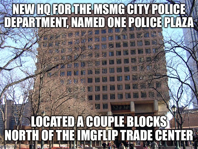 NEW HQ FOR THE MSMG CITY POLICE DEPARTMENT, NAMED ONE POLICE PLAZA; LOCATED A COUPLE BLOCKS NORTH OF THE IMGFLIP TRADE CENTER | made w/ Imgflip meme maker