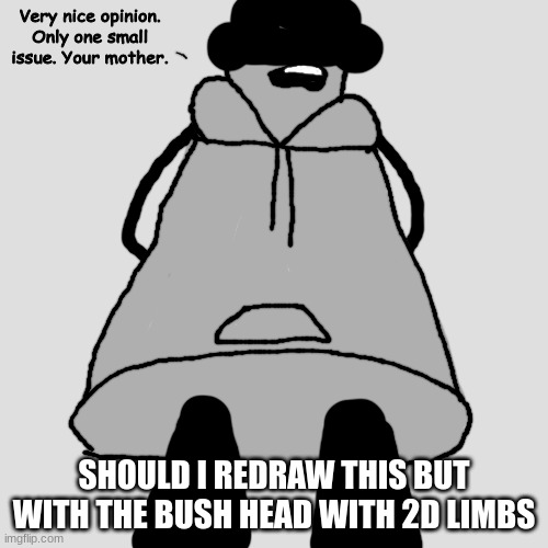 nice opinion | SHOULD I REDRAW THIS BUT WITH THE BUSH HEAD WITH 2D LIMBS | image tagged in nice opinion | made w/ Imgflip meme maker