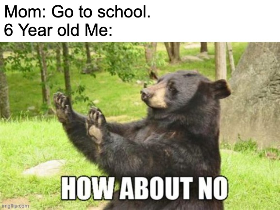 Yes, I Used to Refuse to go to School when i was Little. | Mom: Go to school.
6 Year old Me: | image tagged in memes,how about no bear,childhood,funny,school,moms | made w/ Imgflip meme maker