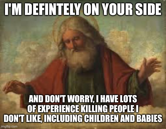 god | I'M DEFINTELY ON YOUR SIDE AND DON'T WORRY, I HAVE LOTS OF EXPERIENCE KILLING PEOPLE I DON'T LIKE, INCLUDING CHILDREN AND BABIES | image tagged in god | made w/ Imgflip meme maker