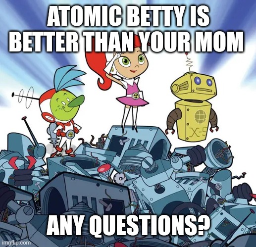 Atomic betty | ATOMIC BETTY IS BETTER THAN YOUR MOM; ANY QUESTIONS? | image tagged in atomic betty | made w/ Imgflip meme maker