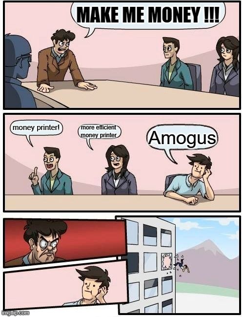 Boardroom Meeting Suggestion Meme | MAKE ME MONEY !!! money printer! more efficient money printer; Amogus | image tagged in memes,boardroom meeting suggestion | made w/ Imgflip meme maker