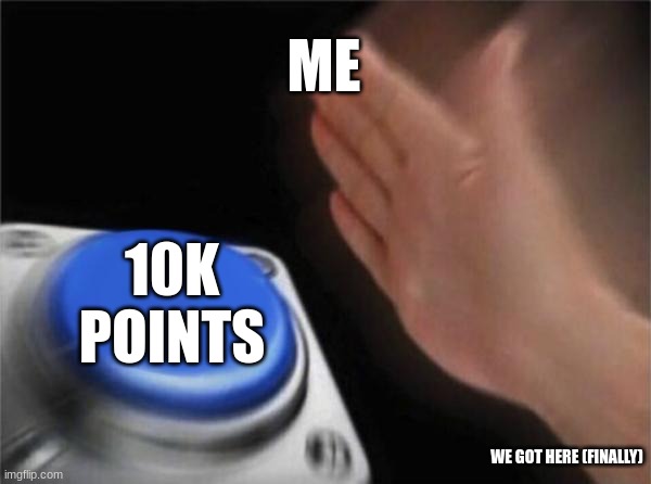 Blank Nut Button | ME; 10K POINTS; WE GOT HERE (FINALLY) | image tagged in memes,blank nut button | made w/ Imgflip meme maker