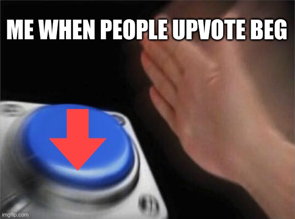 Blank Nut Button | ME WHEN PEOPLE UPVOTE BEG | image tagged in memes,blank nut button | made w/ Imgflip meme maker