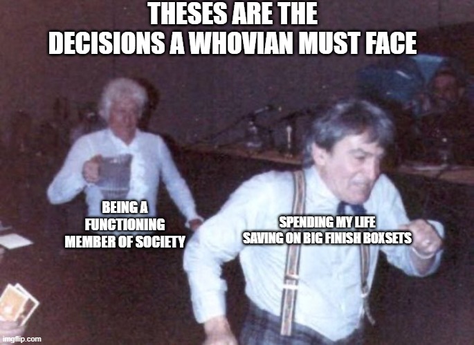 Doctor Who Chased | THESES ARE THE DECISIONS A WHOVIAN MUST FACE; SPENDING MY LIFE SAVING ON BIG FINISH BOXSETS; BEING A FUNCTIONING MEMBER OF SOCIETY | image tagged in doctor who chased | made w/ Imgflip meme maker
