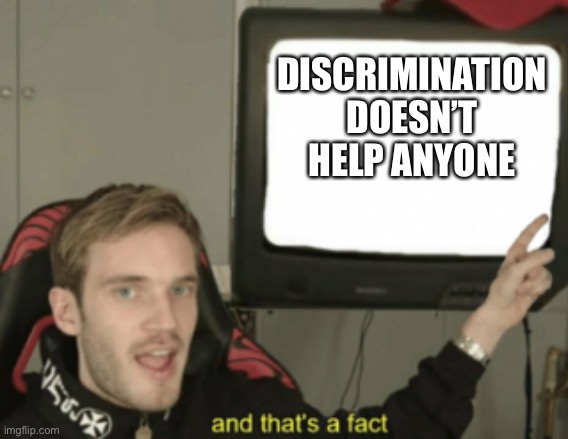 The truth | DISCRIMINATION DOESN’T HELP ANYONE | image tagged in and that's a fact | made w/ Imgflip meme maker
