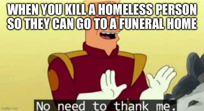 Big brain | WHEN YOU KILL A HOMELESS PERSON SO THEY CAN GO TO A FUNERAL HOME | image tagged in no need to thank me | made w/ Imgflip meme maker