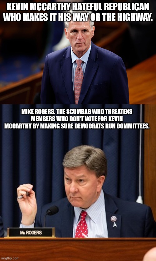 The 2023 Speaker race that people are disgusted | KEVIN MCCARTHY HATEFUL REPUBLICAN WHO MAKES IT HIS WAY OR THE HIGHWAY. MIKE ROGERS. THE SCUMBAG WHO THREATENS MEMBERS WHO DON'T VOTE FOR KEVIN MCCARTHY BY MAKING SURE DEMOCRATS RUN COMMITTEES. | image tagged in scumbag republicans,bullies,california | made w/ Imgflip meme maker