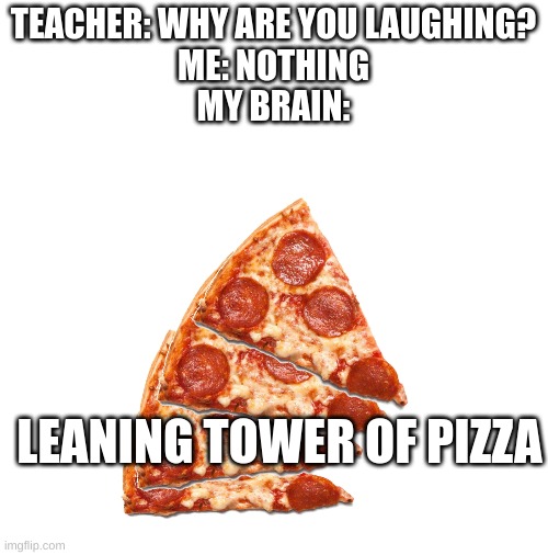 TEACHER: WHY ARE YOU LAUGHING?
ME: NOTHING
MY BRAIN:; LEANING TOWER OF PIZZA | image tagged in my brain | made w/ Imgflip meme maker