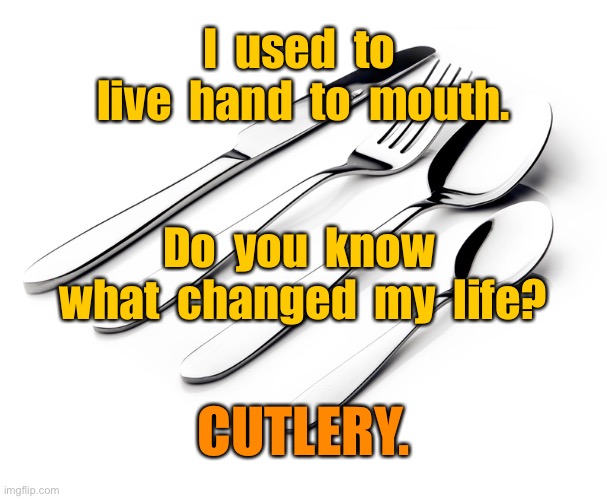 Hand to mouth | I  used  to  live  hand  to  mouth. Do  you  know  what  changed  my  life? CUTLERY. | image tagged in cutlery,i lived,hand to mouth,changed my life,fun | made w/ Imgflip meme maker