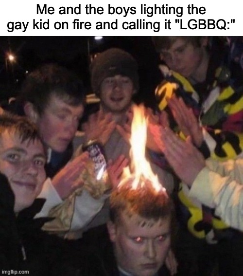 No offense to gay people, I swear. | Me and the boys lighting the gay kid on fire and calling it "LGBBQ:" | image tagged in lgbtq,dark humor,repost maybe idk,why are you reading the tags | made w/ Imgflip meme maker