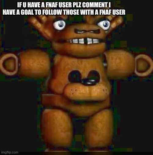 am srry if reading that hurt ya brain :| | IF U HAVE A FNAF USER PLZ COMMENT I HAVE A GOAL TO FOLLOW THOSE WITH A FNAF USER | image tagged in cursed fnaf 1 | made w/ Imgflip meme maker