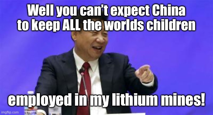 Xi Jinping Laughing | Well you can’t expect China to keep ALL the worlds children employed in my lithium mines! | image tagged in xi jinping laughing | made w/ Imgflip meme maker