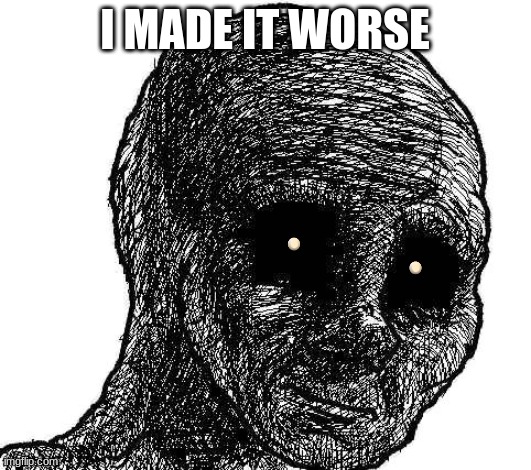 i made it wosre | I MADE IT WORSE | image tagged in withered wojak,nsfl | made w/ Imgflip meme maker