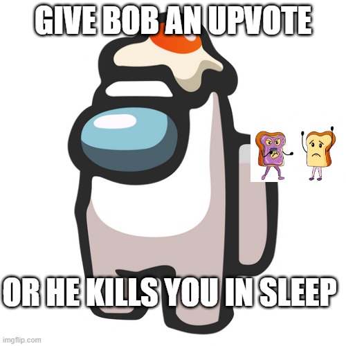 BOOOOOOOOOOOOOOOOOOOOOOOOB | GIVE BOB AN UPVOTE; OR HE KILLS YOU IN SLEEP | image tagged in memes,funny | made w/ Imgflip meme maker