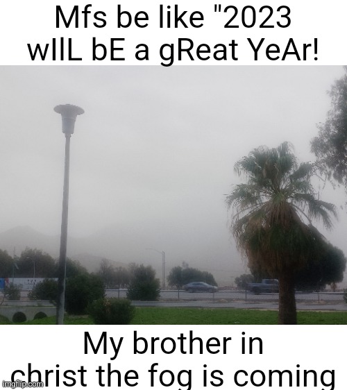 Send help oh my god it's coming closer | Mfs be like "2023 wIlL bE a gReat YeAr! My brother in christ the fog is coming | image tagged in shitpost | made w/ Imgflip meme maker