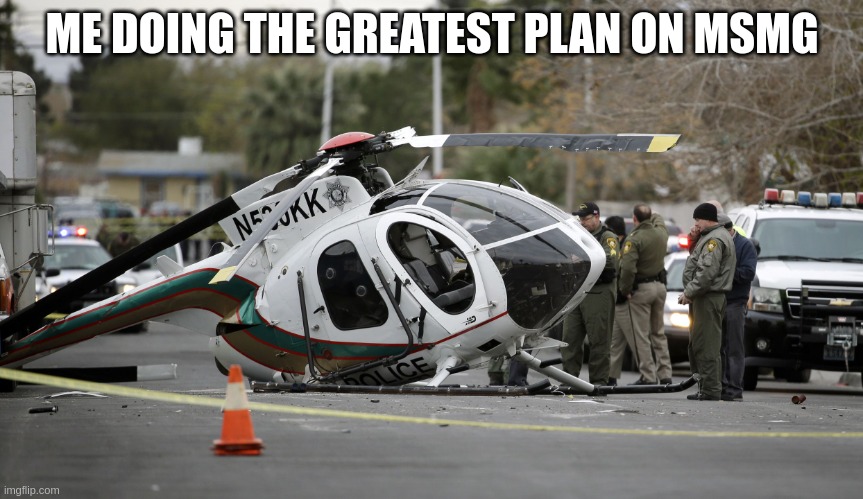 this is the greatest plan | ME DOING THE GREATEST PLAN ON MSMG | image tagged in helicopter crash | made w/ Imgflip meme maker