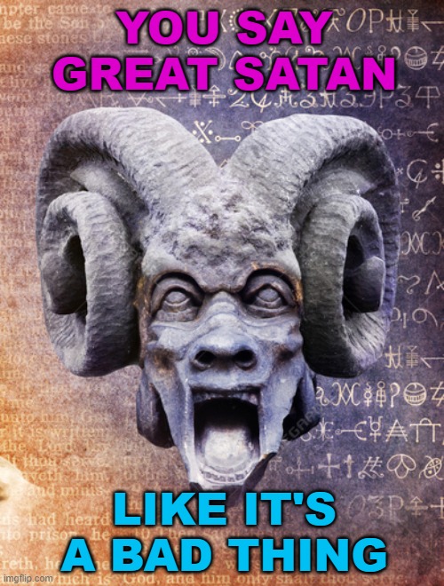 YOU SAY GREAT SATAN; LIKE IT'S A BAD THING | YOU SAY GREAT SATAN; LIKE IT'S A BAD THING | image tagged in baphomet | made w/ Imgflip meme maker