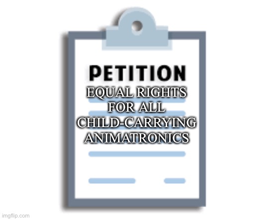 Petition | EQUAL RIGHTS FOR ALL CHILD-CARRYING ANIMATRONICS | image tagged in petition | made w/ Imgflip meme maker