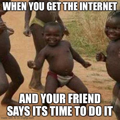 AI Created Meme [pt5] | WHEN YOU GET THE INTERNET; AND YOUR FRIEND SAYS ITS TIME TO DO IT | image tagged in memes,third world success kid | made w/ Imgflip meme maker