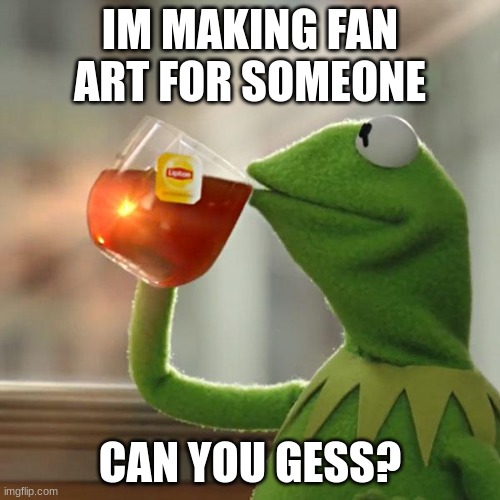 K E R M I T | IM MAKING FAN ART FOR SOMEONE; CAN YOU GESS? | image tagged in memes,but that's none of my business,kermit the frog | made w/ Imgflip meme maker