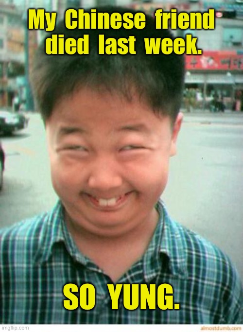Chinese friend | My  Chinese  friend  died  last  week. SO  YUNG. | image tagged in funny asian face,chinese friend died,last week,dark humour,so yung | made w/ Imgflip meme maker