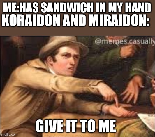 Give it to me | ME:HAS SANDWICH IN MY HAND; KORAIDON AND MIRAIDON:; GIVE IT TO ME | image tagged in give it to me | made w/ Imgflip meme maker