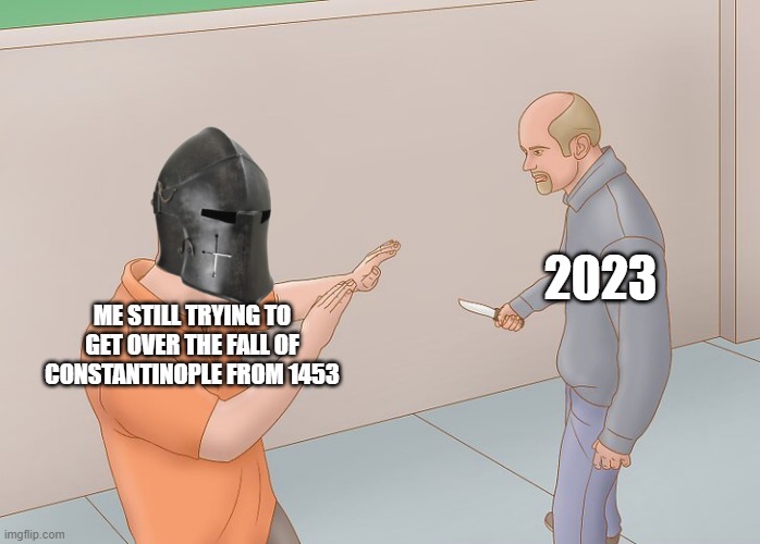Very Unfortunate | 2023; ME STILL TRYING TO GET OVER THE FALL OF CONSTANTINOPLE FROM 1453 | image tagged in wikihow defend against knife,2023,bruh | made w/ Imgflip meme maker