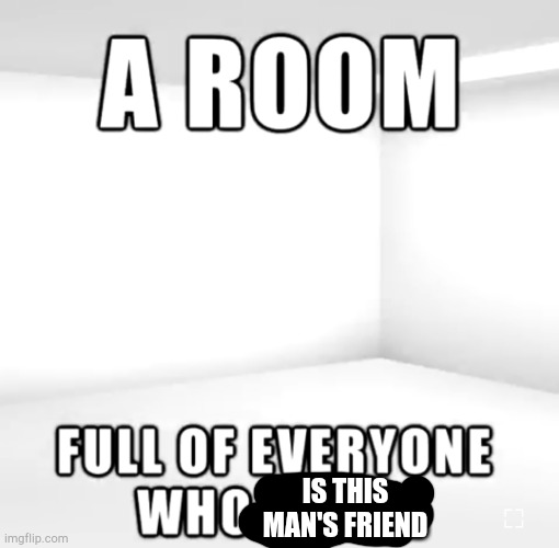 A room | IS THIS MAN'S FRIEND | image tagged in a room | made w/ Imgflip meme maker