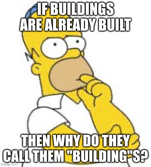 think abt it |  IF BUILDINGS ARE ALREADY BUILT; THEN WHY DO THEY CALL THEM "BUILDING"S? | image tagged in homer simpson hmmmm | made w/ Imgflip meme maker