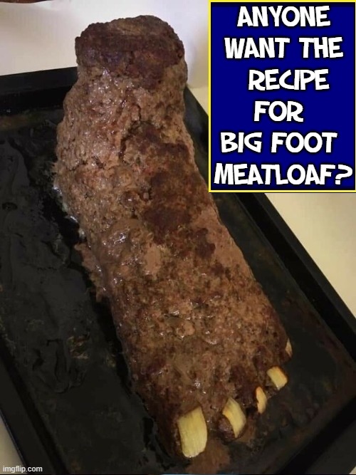 You can substitute Celery for the Onion Toenails | ANYONE
WANT THE
 RECIPE FOR 
BIG FOOT 
MEATLOAF? | image tagged in vince vance,big foot,meatloaf,recipe,memes,cursed image | made w/ Imgflip meme maker
