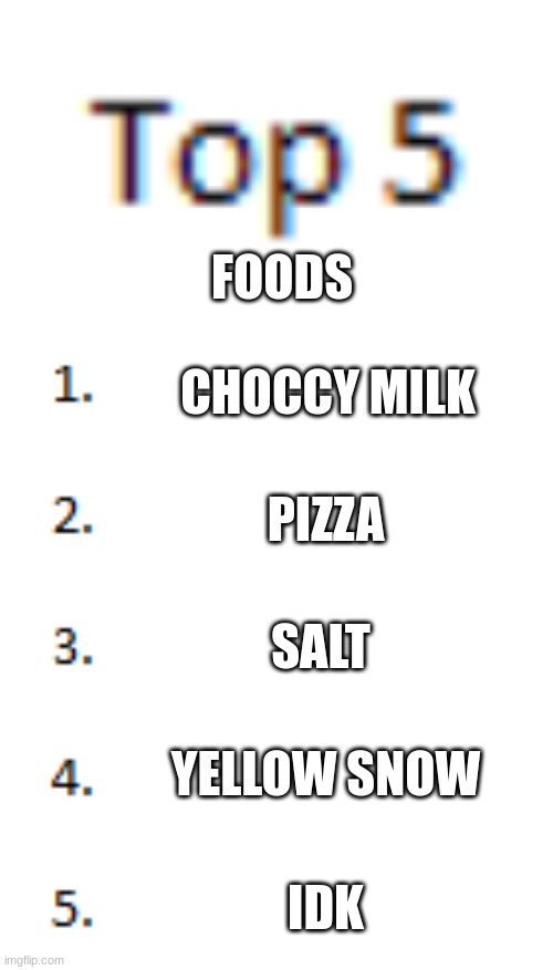 Top 5 List | FOODS; CHOCCY MILK; PIZZA; SALT; YELLOW SNOW; IDK | image tagged in top 5 list | made w/ Imgflip meme maker