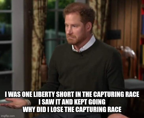 I WAS ONE LIBERTY SHORT IN THE CAPTURING RACE
I SAW IT AND KEPT GOING
WHY DID I LOSE THE CAPTURING RACE | made w/ Imgflip meme maker