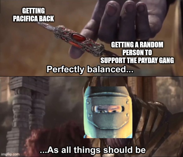 Thanos perfectly balanced as all things should be | GETTING PACIFICA BACK GETTING A RANDOM PERSON TO SUPPORT THE PAYDAY GANG | image tagged in thanos perfectly balanced as all things should be | made w/ Imgflip meme maker