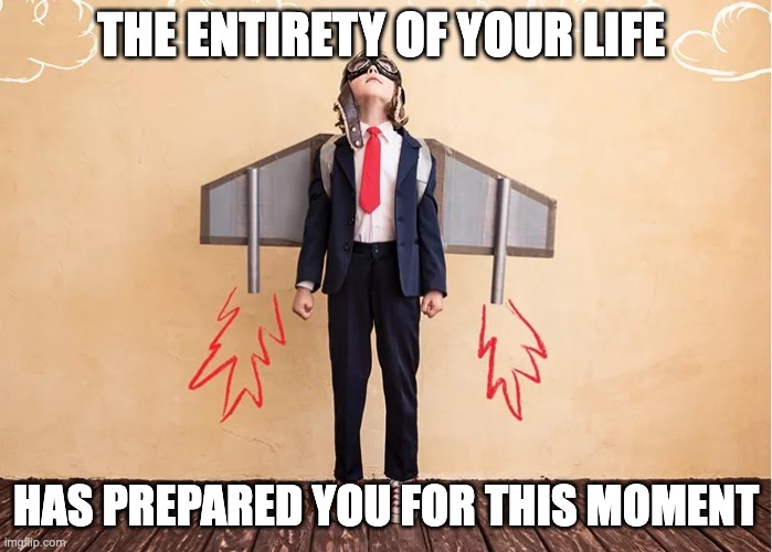 Rocket Girl's Success |  THE ENTIRETY OF YOUR LIFE; HAS PREPARED YOU FOR THIS MOMENT | image tagged in rocket girl,success | made w/ Imgflip meme maker