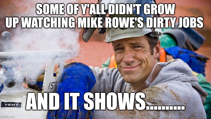 Equal Pay Equal Work | SOME OF Y'ALL DIDN'T GROW UP WATCHING MIKE ROWE'S DIRTY JOBS; AND IT SHOWS.......... | image tagged in memes | made w/ Imgflip meme maker