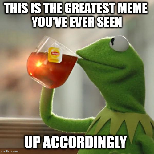 But That's None Of My Business Meme | THIS IS THE GREATEST MEME 
YOU'VE EVER SEEN; UP ACCORDINGLY | image tagged in memes,but that's none of my business,kermit the frog | made w/ Imgflip meme maker