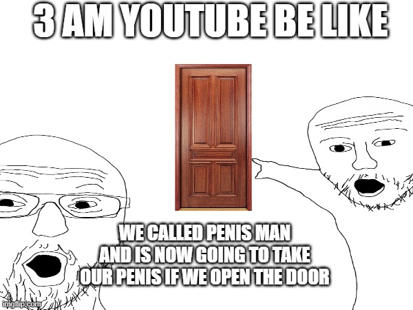 omg its 3am youtubers | 3 AM YOUTUBE BE LIKE; WE CALLED PENIS MAN AND IS NOW GOING TO TAKE OUR PENIS IF WE OPEN THE DOOR | image tagged in 3 am,youtubers,nsfw | made w/ Imgflip meme maker