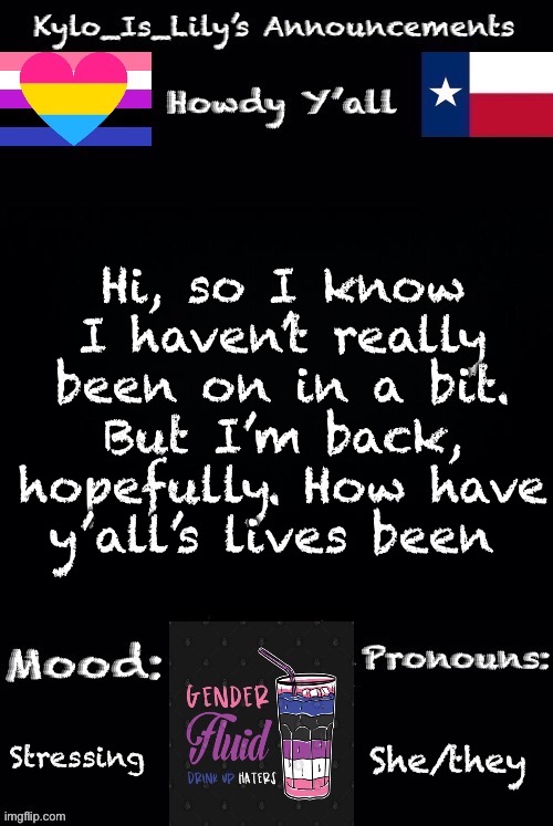i am back | Hi, so I know I haven’t really been on in a bit. But I’m back, hopefully. How have y’all’s lives been; Stressing; She/they | image tagged in new gender-fluid temp | made w/ Imgflip meme maker