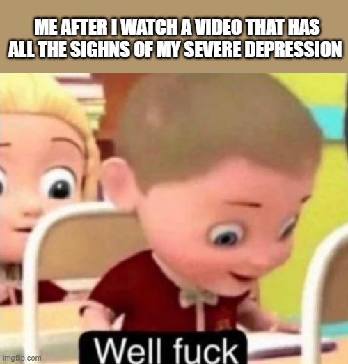 mmmm title | ME AFTER I WATCH A VIDEO THAT HAS ALL THE SIGHNS OF MY SEVERE DEPRESSION | image tagged in well frick | made w/ Imgflip meme maker