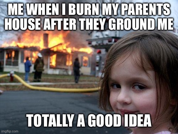 Disaster Girl | ME WHEN I BURN MY PARENTS HOUSE AFTER THEY GROUND ME; TOTALLY A GOOD IDEA | image tagged in memes,disaster girl | made w/ Imgflip meme maker