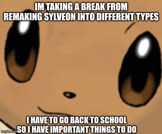 Use this as a chance to request types, most requested one will be done when i continue | IM TAKING A BREAK FROM REMAKING SYLVEON INTO DIFFERENT TYPES; I HAVE TO GO BACK TO SCHOOL SO I HAVE IMPORTANT THINGS TO DO | image tagged in eevee face | made w/ Imgflip meme maker