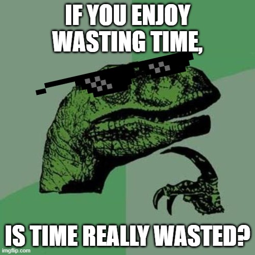 raptor | IF YOU ENJOY WASTING TIME, IS TIME REALLY WASTED? | image tagged in raptor | made w/ Imgflip meme maker