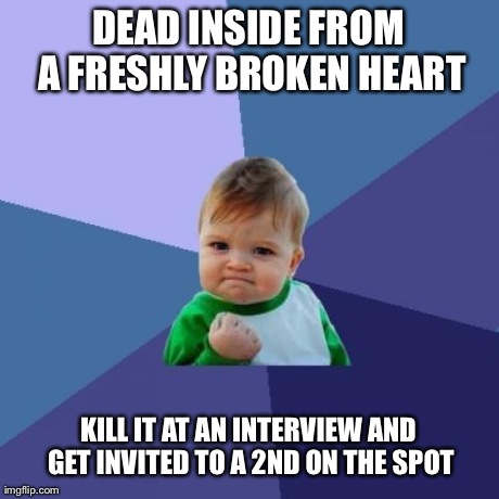 Success Kid Meme | DEAD INSIDE FROM A FRESHLY BROKEN HEART KILL IT AT AN INTERVIEW AND GET INVITED TO A 2ND ON THE SPOT | image tagged in memes,success kid,AdviceAnimals | made w/ Imgflip meme maker