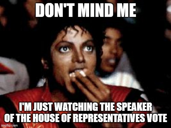 michael jackson eating popcorn | DON'T MIND ME; I'M JUST WATCHING THE SPEAKER OF THE HOUSE OF REPRESENTATIVES VOTE | image tagged in michael jackson eating popcorn | made w/ Imgflip meme maker