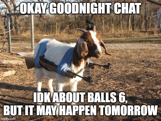 h | OKAY GOODNIGHT CHAT; IDK ABOUT BALLS 6, BUT IT MAY HAPPEN TOMORROW | made w/ Imgflip meme maker