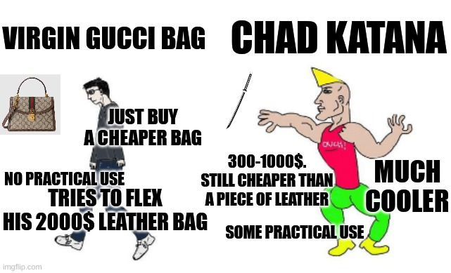 Virgin vs Chad | CHAD KATANA; VIRGIN GUCCI BAG; JUST BUY A CHEAPER BAG; MUCH COOLER; 300-1000$. STILL CHEAPER THAN A PIECE OF LEATHER; NO PRACTICAL USE; TRIES TO FLEX HIS 2000$ LEATHER BAG; SOME PRACTICAL USE | image tagged in virgin vs chad | made w/ Imgflip meme maker
