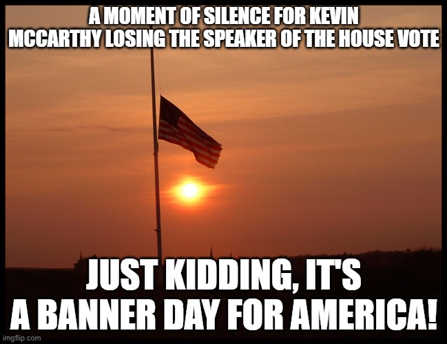 half mast flag | A MOMENT OF SILENCE FOR KEVIN MCCARTHY LOSING THE SPEAKER OF THE HOUSE VOTE; JUST KIDDING, IT'S A BANNER DAY FOR AMERICA! | image tagged in half mast flag | made w/ Imgflip meme maker