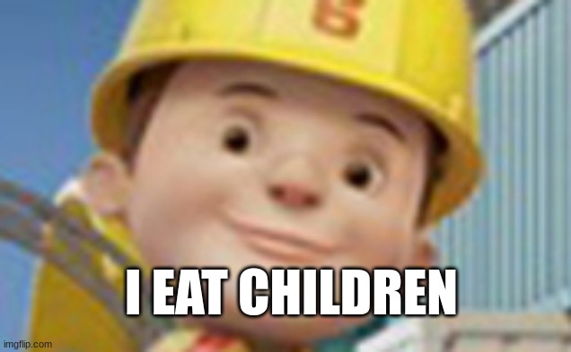 My Boy what have they done | I EAT CHILDREN | image tagged in the new bob the builder | made w/ Imgflip meme maker